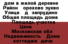 дом в жилой деревне › Район ­ орехово зуево › Улица ­ д. запрудино › Общая площадь дома ­ 150 › Площадь участка ­ 1 600 › Цена ­ 4 100 000 - Московская обл. Недвижимость » Дома, коттеджи, дачи продажа   . Московская обл.